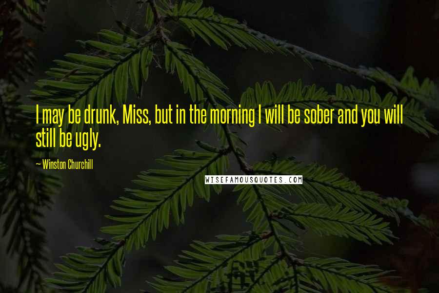 Winston Churchill Quotes: I may be drunk, Miss, but in the morning I will be sober and you will still be ugly.