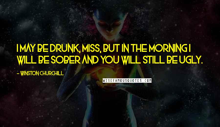 Winston Churchill Quotes: I may be drunk, Miss, but in the morning I will be sober and you will still be ugly.