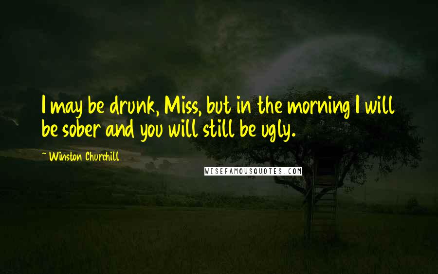 Winston Churchill Quotes: I may be drunk, Miss, but in the morning I will be sober and you will still be ugly.