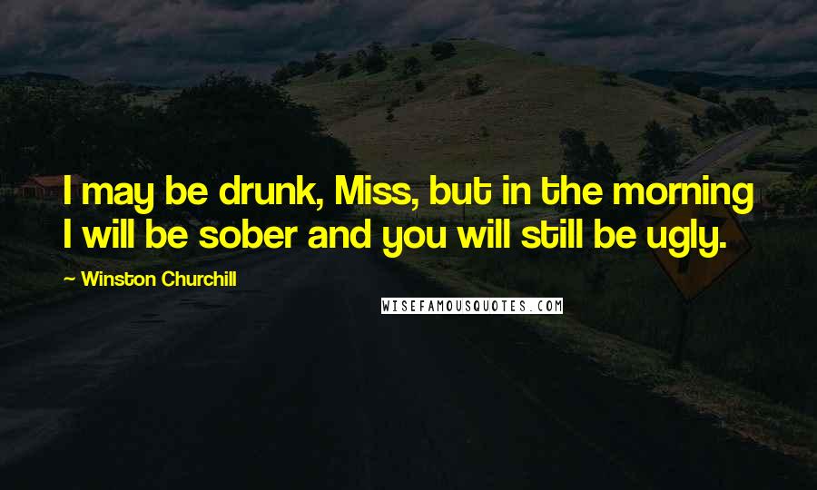 Winston Churchill Quotes: I may be drunk, Miss, but in the morning I will be sober and you will still be ugly.