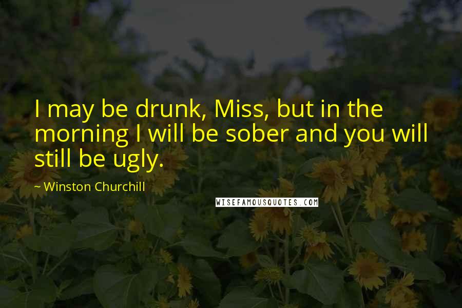 Winston Churchill Quotes: I may be drunk, Miss, but in the morning I will be sober and you will still be ugly.