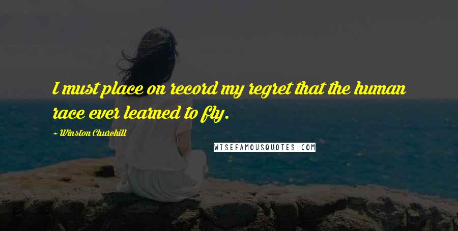 Winston Churchill Quotes: I must place on record my regret that the human race ever learned to fly.