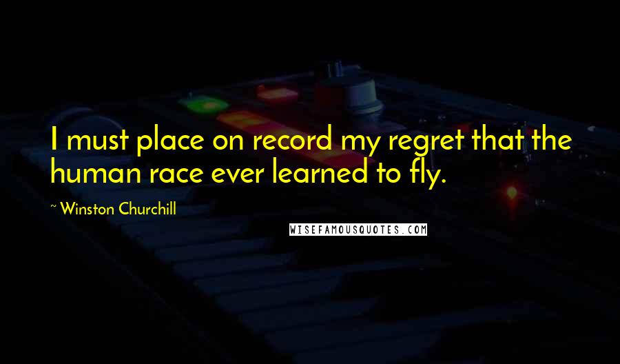 Winston Churchill Quotes: I must place on record my regret that the human race ever learned to fly.