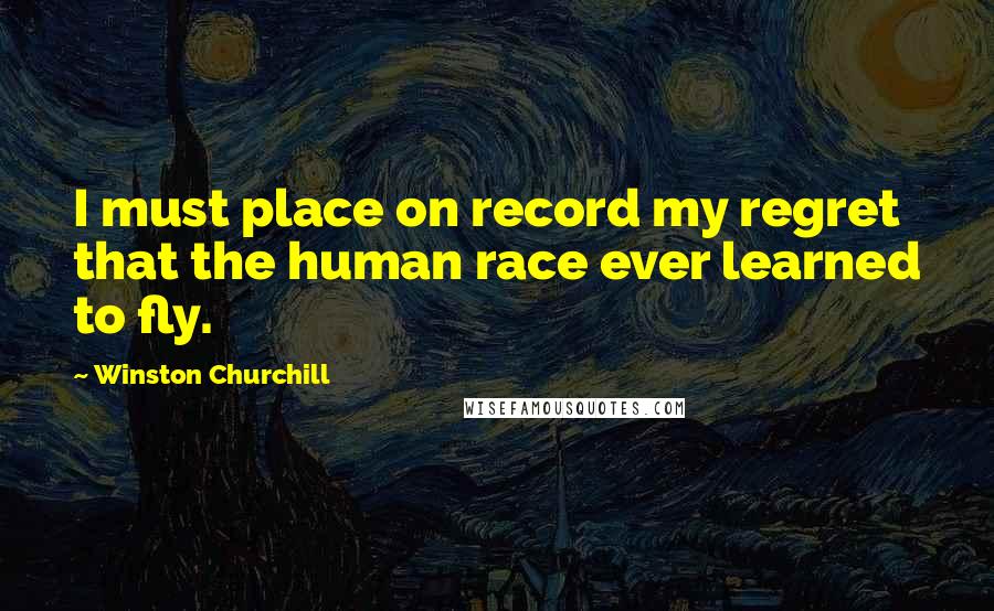 Winston Churchill Quotes: I must place on record my regret that the human race ever learned to fly.