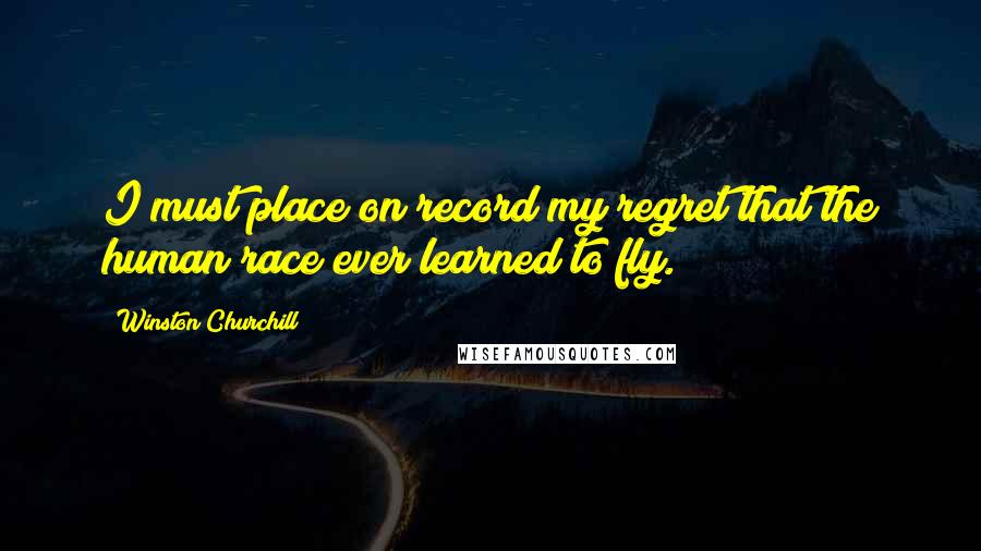 Winston Churchill Quotes: I must place on record my regret that the human race ever learned to fly.