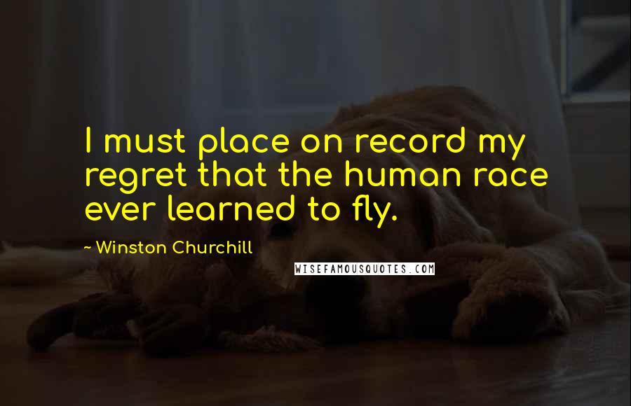 Winston Churchill Quotes: I must place on record my regret that the human race ever learned to fly.