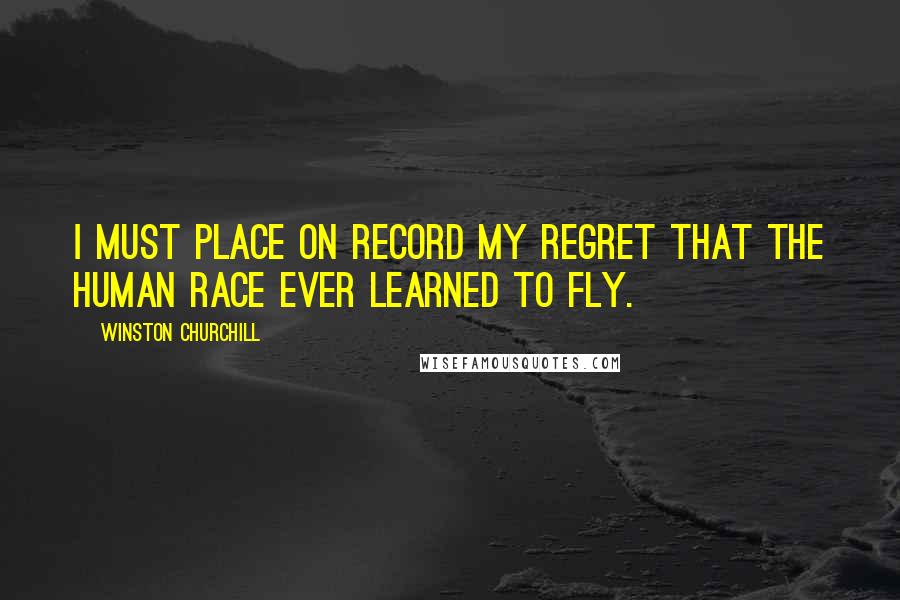 Winston Churchill Quotes: I must place on record my regret that the human race ever learned to fly.