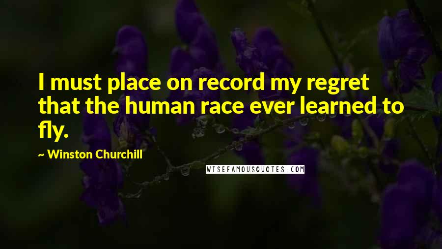 Winston Churchill Quotes: I must place on record my regret that the human race ever learned to fly.