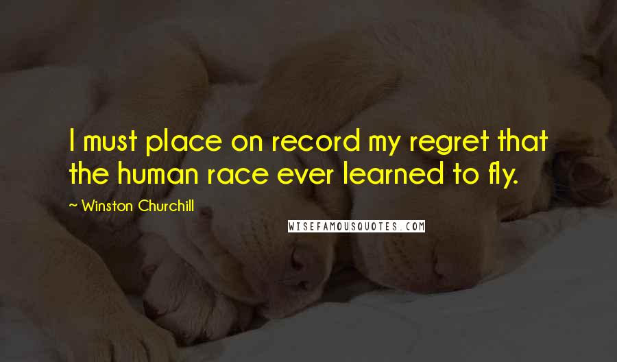 Winston Churchill Quotes: I must place on record my regret that the human race ever learned to fly.