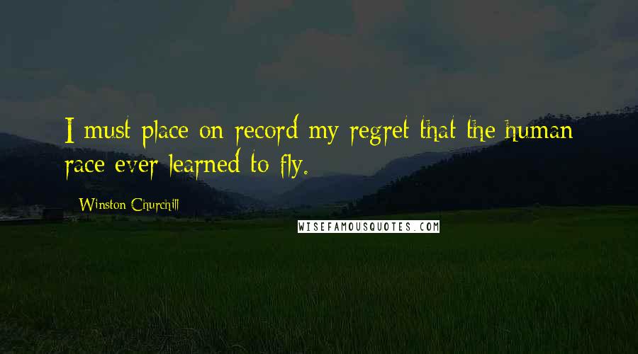 Winston Churchill Quotes: I must place on record my regret that the human race ever learned to fly.