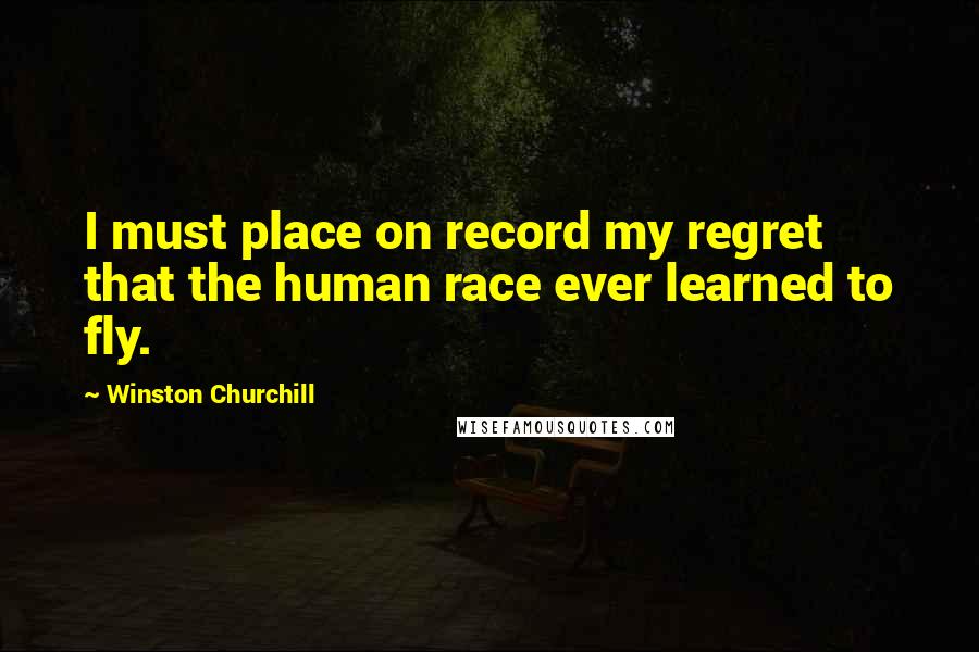 Winston Churchill Quotes: I must place on record my regret that the human race ever learned to fly.