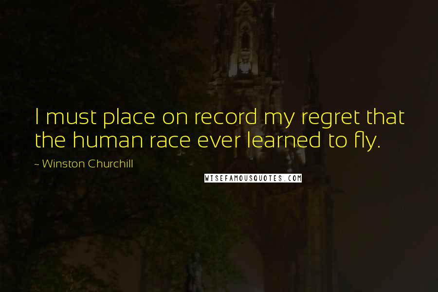 Winston Churchill Quotes: I must place on record my regret that the human race ever learned to fly.