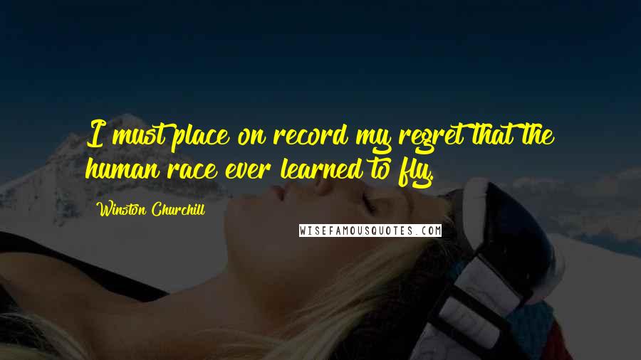 Winston Churchill Quotes: I must place on record my regret that the human race ever learned to fly.