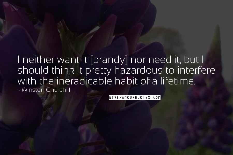 Winston Churchill Quotes: I neither want it [brandy] nor need it, but I should think it pretty hazardous to interfere with the ineradicable habit of a lifetime.
