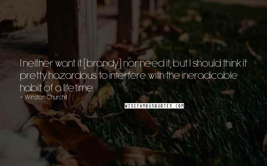 Winston Churchill Quotes: I neither want it [brandy] nor need it, but I should think it pretty hazardous to interfere with the ineradicable habit of a lifetime.