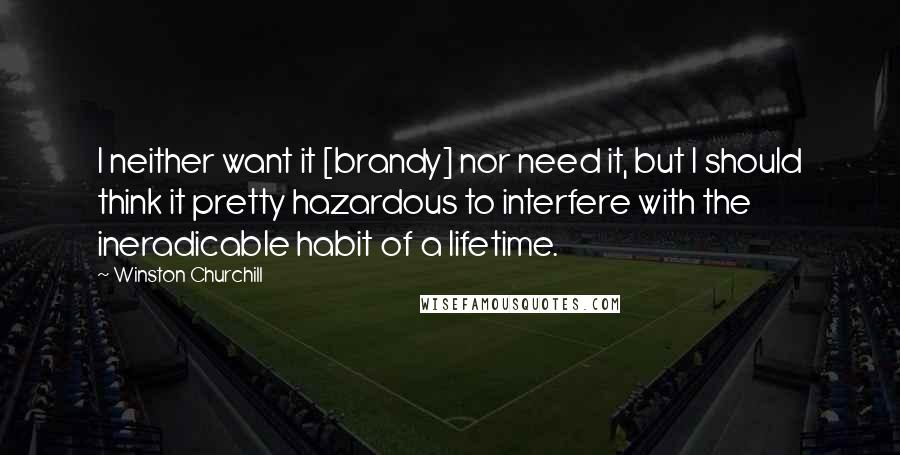 Winston Churchill Quotes: I neither want it [brandy] nor need it, but I should think it pretty hazardous to interfere with the ineradicable habit of a lifetime.