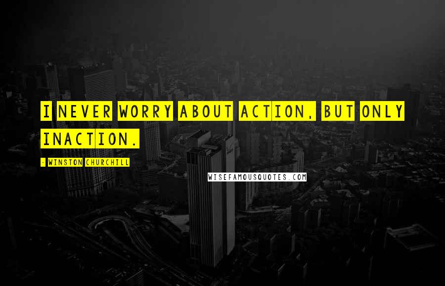 Winston Churchill Quotes: I never worry about action, but only inaction.