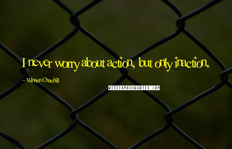 Winston Churchill Quotes: I never worry about action, but only inaction.