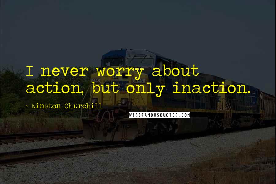 Winston Churchill Quotes: I never worry about action, but only inaction.