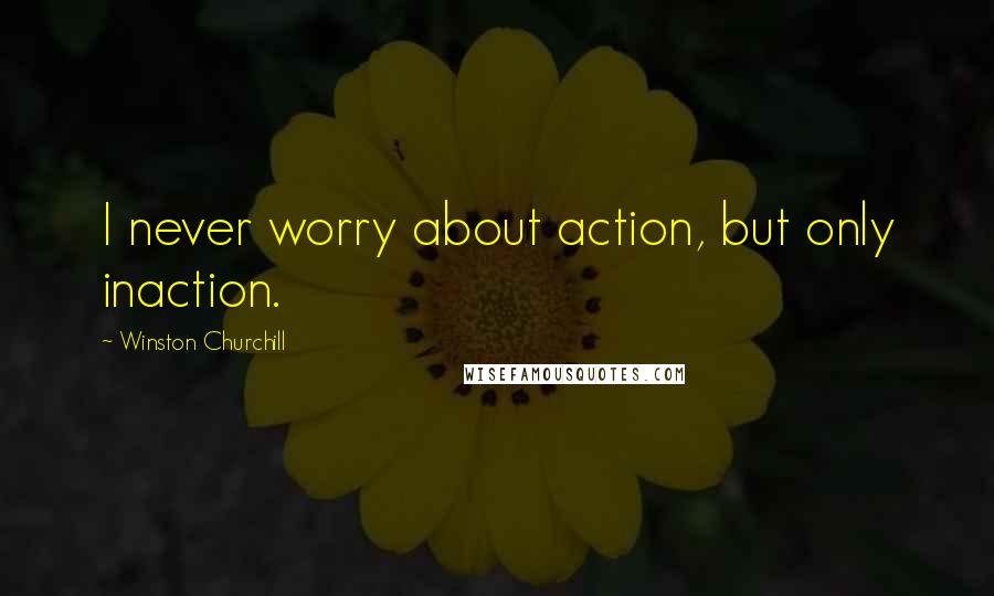 Winston Churchill Quotes: I never worry about action, but only inaction.