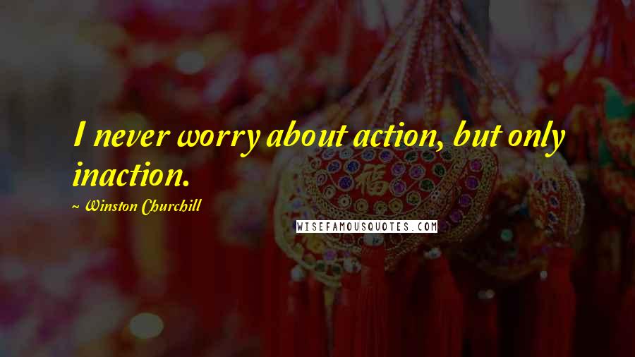 Winston Churchill Quotes: I never worry about action, but only inaction.