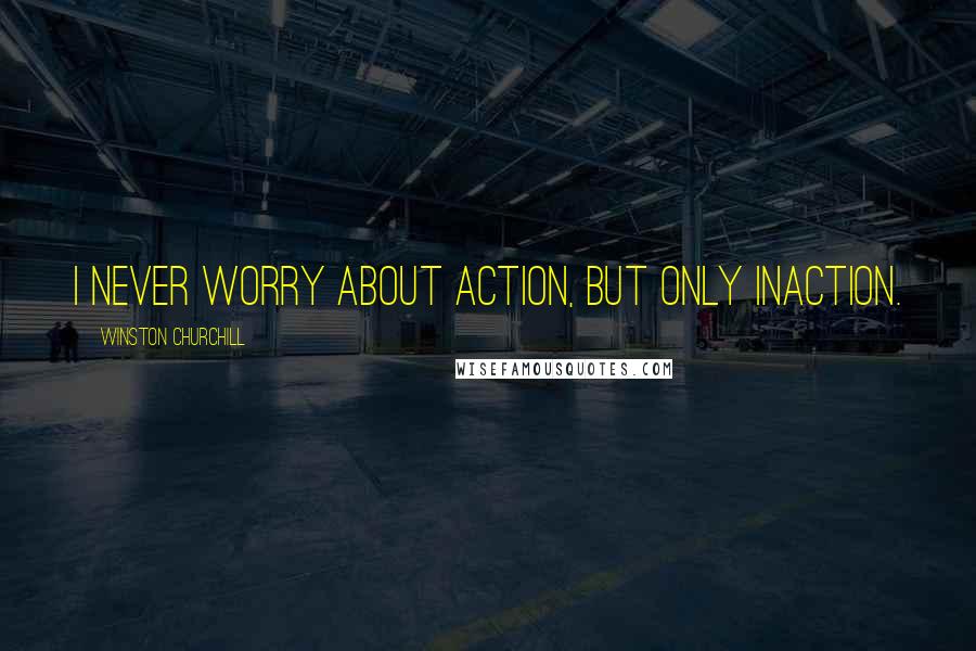 Winston Churchill Quotes: I never worry about action, but only inaction.