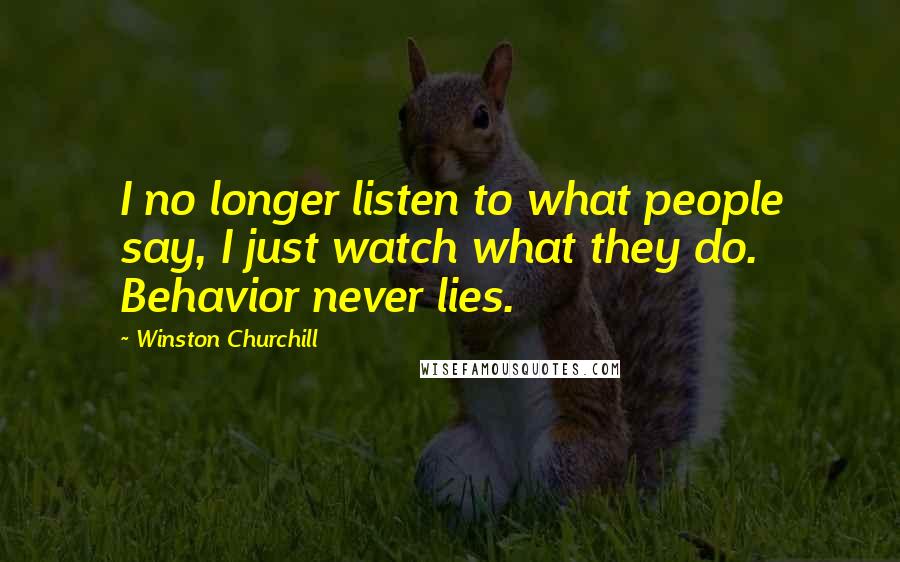 Winston Churchill Quotes: I no longer listen to what people say, I just watch what they do. Behavior never lies.