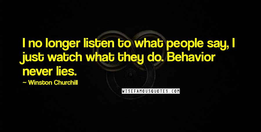 Winston Churchill Quotes: I no longer listen to what people say, I just watch what they do. Behavior never lies.