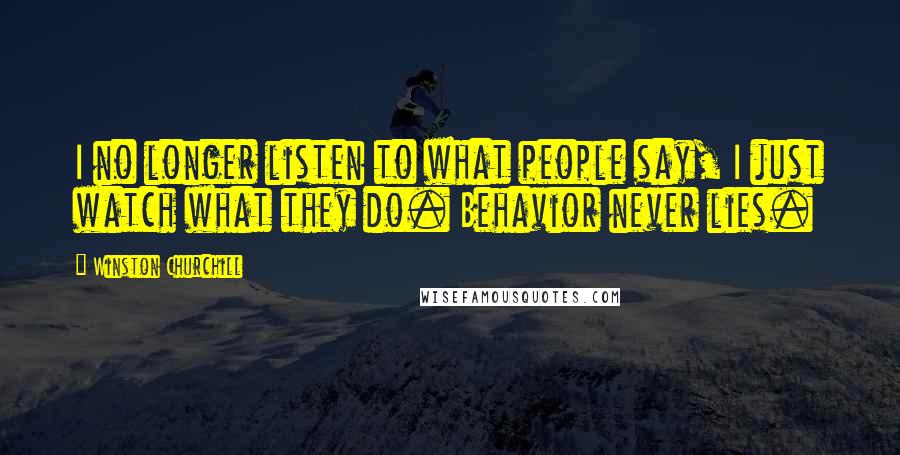 Winston Churchill Quotes: I no longer listen to what people say, I just watch what they do. Behavior never lies.