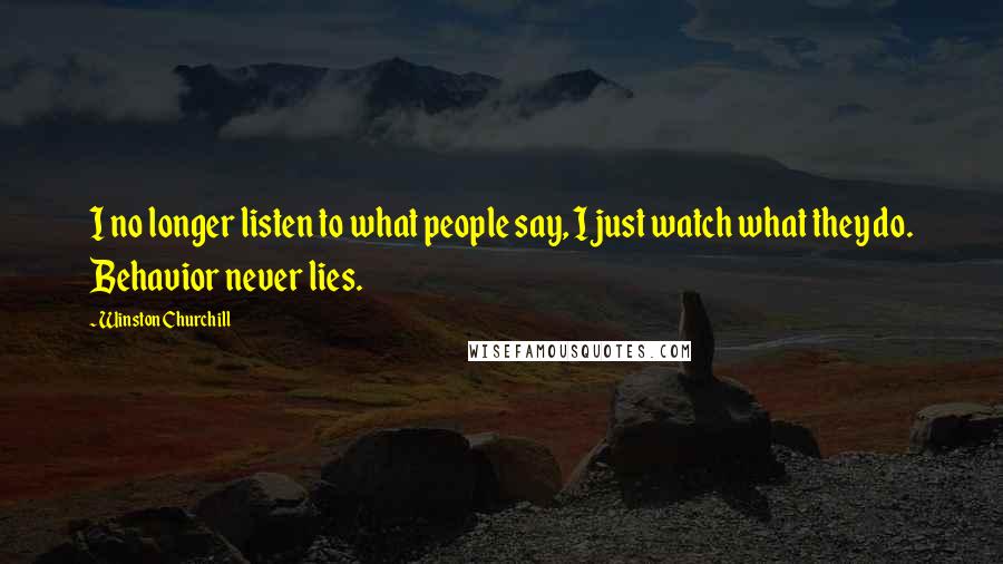 Winston Churchill Quotes: I no longer listen to what people say, I just watch what they do. Behavior never lies.