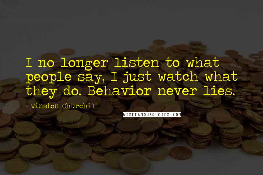 Winston Churchill Quotes: I no longer listen to what people say, I just watch what they do. Behavior never lies.