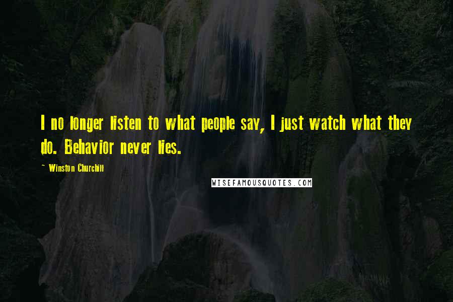 Winston Churchill Quotes: I no longer listen to what people say, I just watch what they do. Behavior never lies.