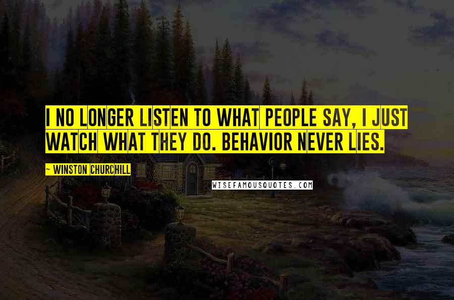 Winston Churchill Quotes: I no longer listen to what people say, I just watch what they do. Behavior never lies.