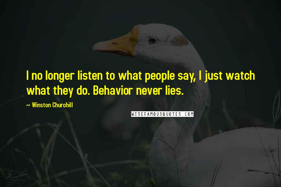 Winston Churchill Quotes: I no longer listen to what people say, I just watch what they do. Behavior never lies.