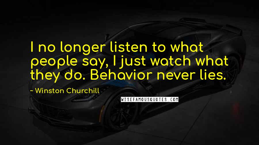 Winston Churchill Quotes: I no longer listen to what people say, I just watch what they do. Behavior never lies.