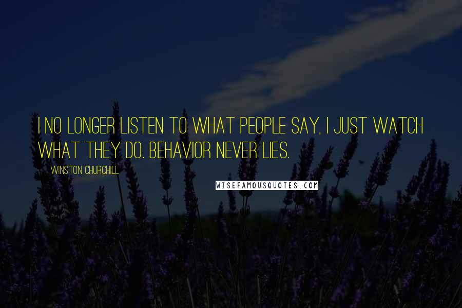 Winston Churchill Quotes: I no longer listen to what people say, I just watch what they do. Behavior never lies.
