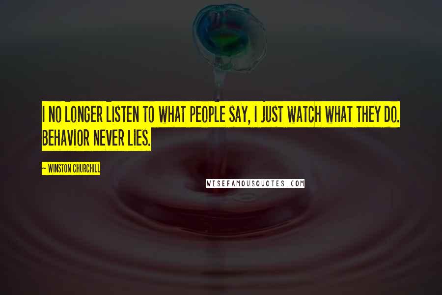 Winston Churchill Quotes: I no longer listen to what people say, I just watch what they do. Behavior never lies.
