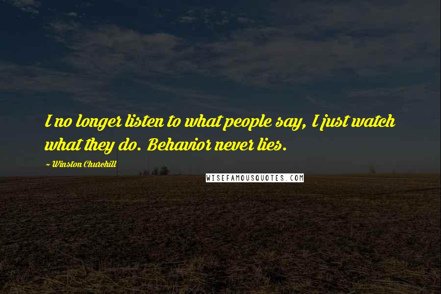Winston Churchill Quotes: I no longer listen to what people say, I just watch what they do. Behavior never lies.