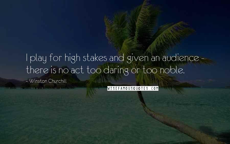 Winston Churchill Quotes: I play for high stakes and given an audience - there is no act too daring or too noble.