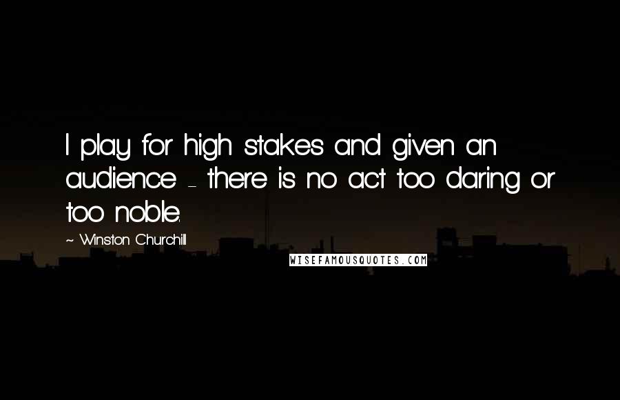 Winston Churchill Quotes: I play for high stakes and given an audience - there is no act too daring or too noble.