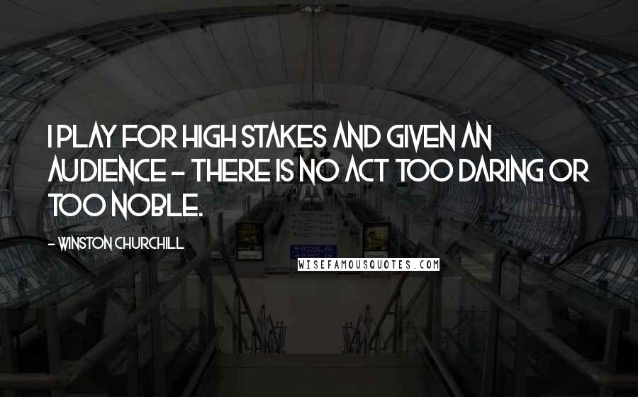Winston Churchill Quotes: I play for high stakes and given an audience - there is no act too daring or too noble.