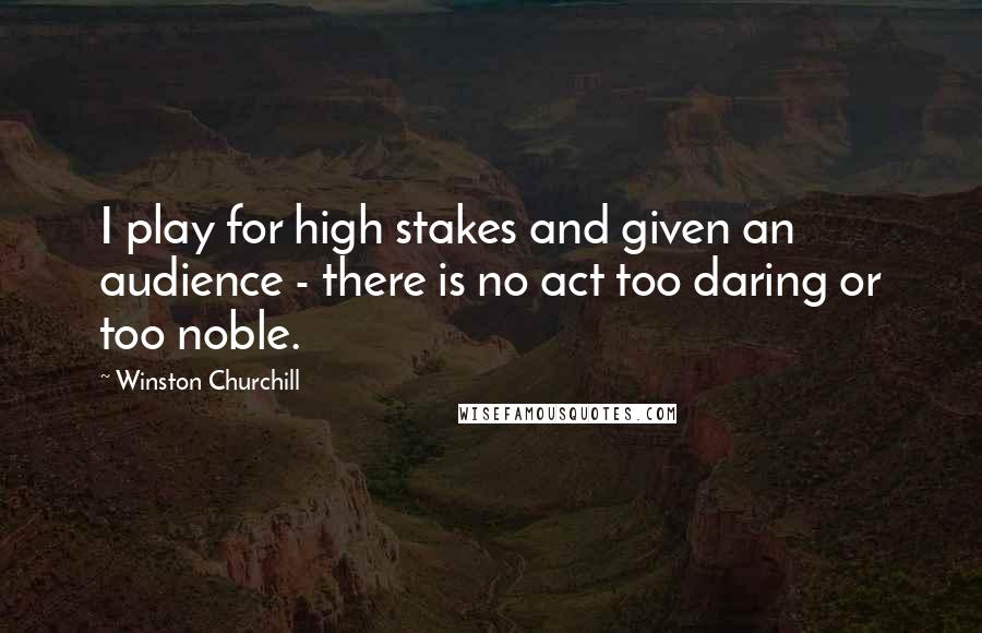 Winston Churchill Quotes: I play for high stakes and given an audience - there is no act too daring or too noble.