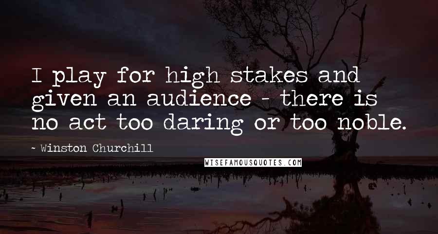 Winston Churchill Quotes: I play for high stakes and given an audience - there is no act too daring or too noble.