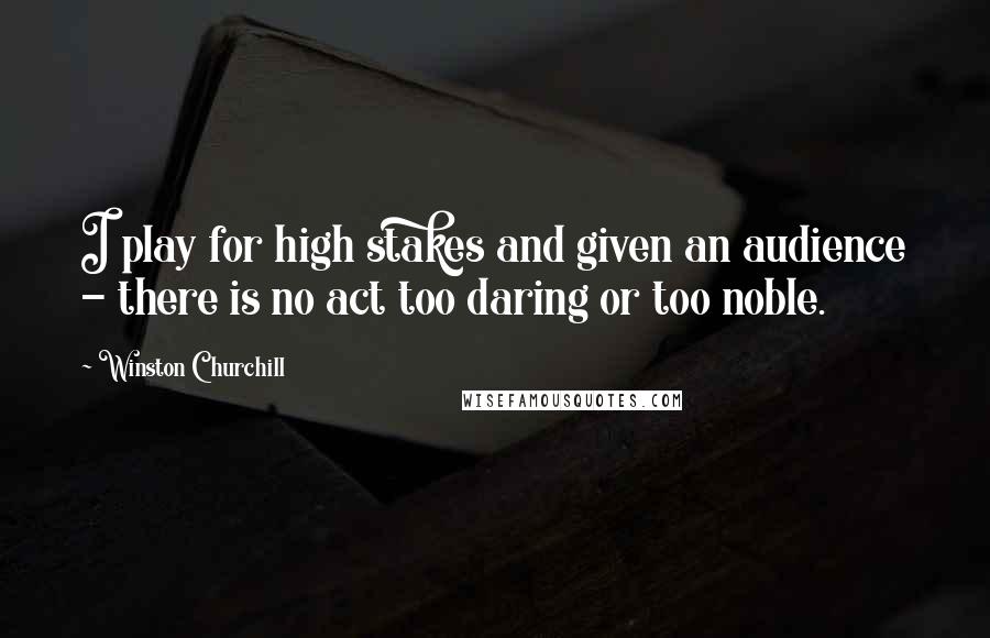 Winston Churchill Quotes: I play for high stakes and given an audience - there is no act too daring or too noble.