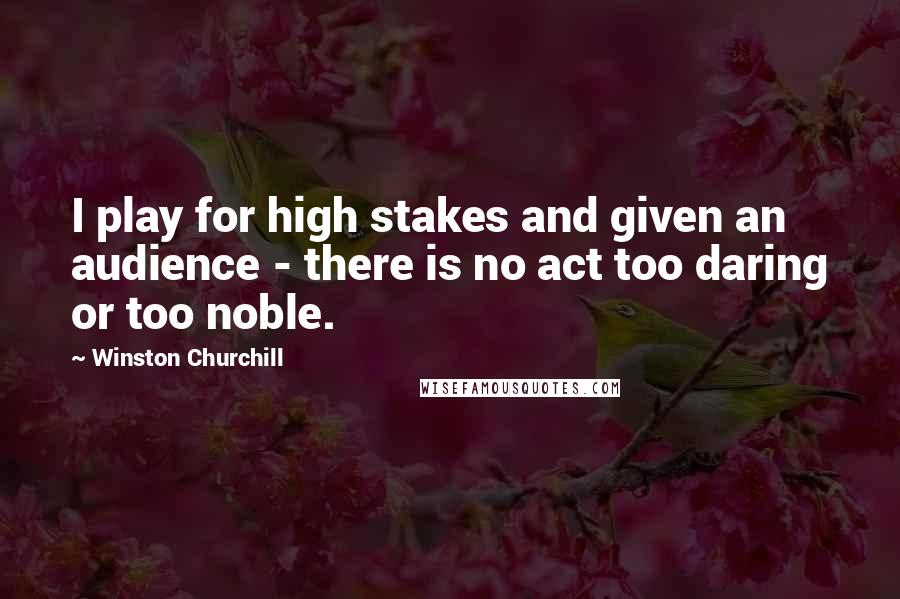 Winston Churchill Quotes: I play for high stakes and given an audience - there is no act too daring or too noble.