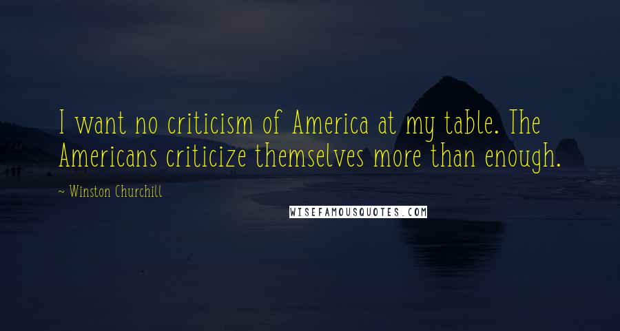 Winston Churchill Quotes: I want no criticism of America at my table. The Americans criticize themselves more than enough.