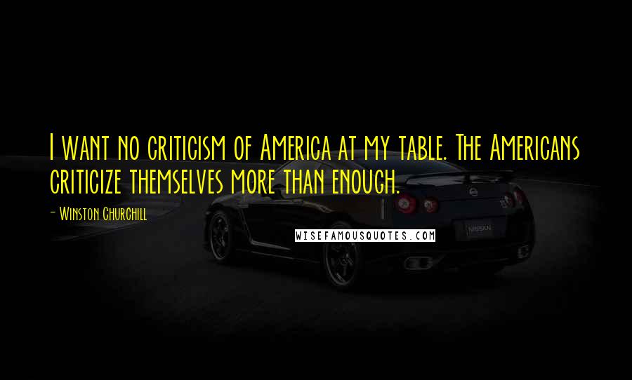 Winston Churchill Quotes: I want no criticism of America at my table. The Americans criticize themselves more than enough.