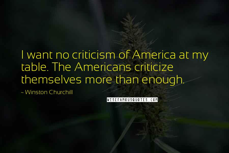 Winston Churchill Quotes: I want no criticism of America at my table. The Americans criticize themselves more than enough.