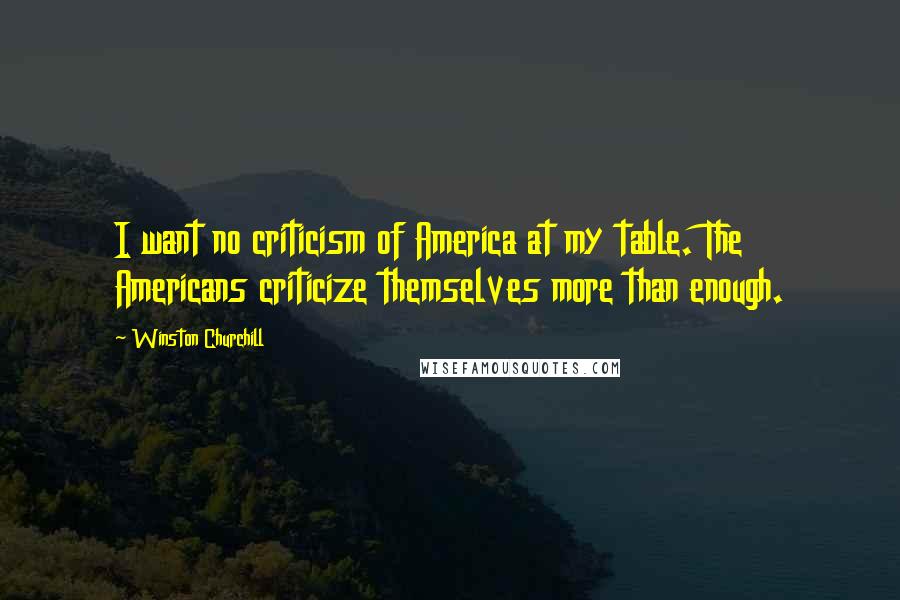 Winston Churchill Quotes: I want no criticism of America at my table. The Americans criticize themselves more than enough.