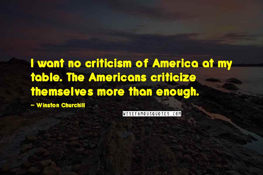 Winston Churchill Quotes: I want no criticism of America at my table. The Americans criticize themselves more than enough.